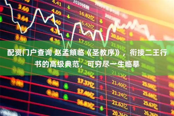 配资门户查询 赵孟頫临《圣教序》，衔接二王行书的高级典范，可穷尽一生临摹