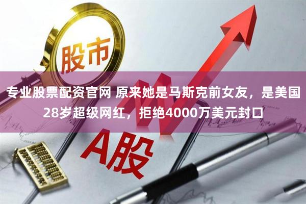 专业股票配资官网 原来她是马斯克前女友，是美国28岁超级网红，拒绝4000万美元封口