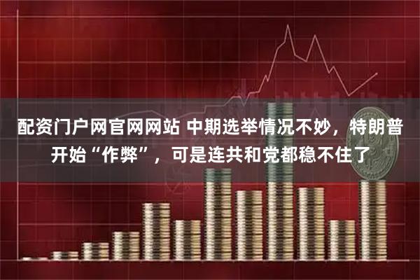 配资门户网官网网站 中期选举情况不妙，特朗普开始“作弊”，可是连共和党都稳不住了