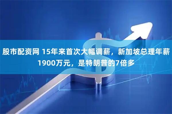 股市配资网 15年来首次大幅调薪，新加坡总理年薪1900万元，是特朗普的7倍多