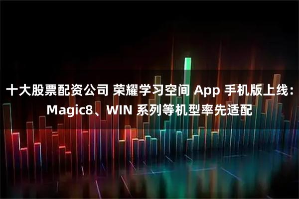 十大股票配资公司 荣耀学习空间 App 手机版上线：Magic8、WIN 系列等机型率先适配