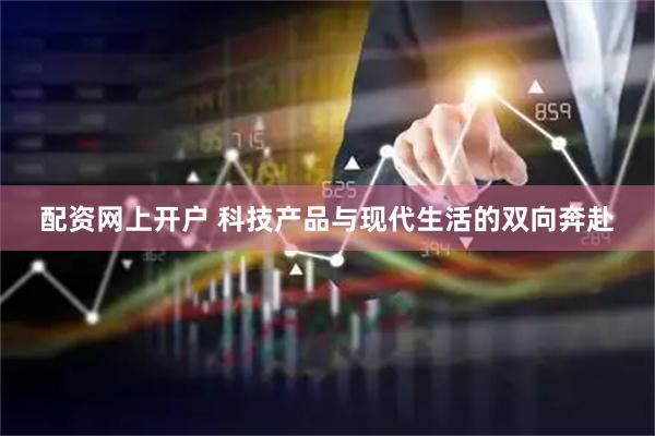 配资网上开户 科技产品与现代生活的双向奔赴
