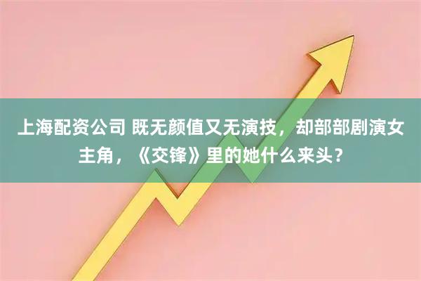 上海配资公司 既无颜值又无演技，却部部剧演女主角，《交锋》里的她什么来头？