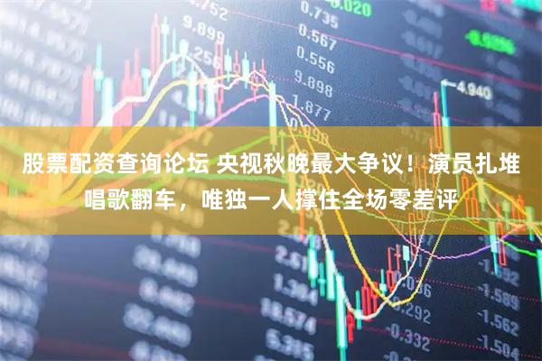 股票配资查询论坛 央视秋晚最大争议！演员扎堆唱歌翻车，唯独一人撑住全场零差评