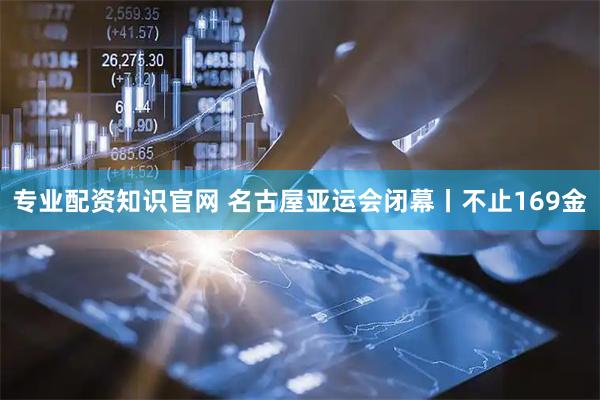 专业配资知识官网 名古屋亚运会闭幕丨不止169金