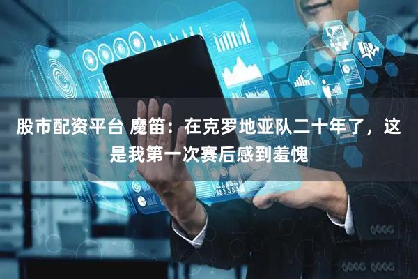 股市配资平台 魔笛：在克罗地亚队二十年了，这是我第一次赛后感到羞愧